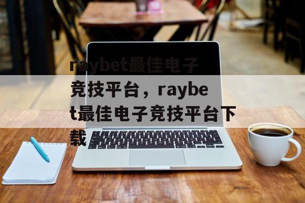 raybet最佳电子竞技平台，raybet最佳电子竞技平台下载