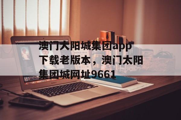 澳门大阳城集团app下载老版本，澳门太阳集团城网址9661