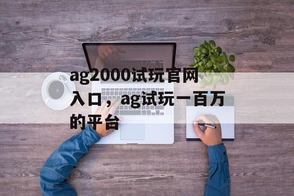 ag2000试玩官网入口，ag试玩一百万的平台